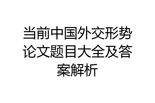 当前中国外交形势论文题目大全及答案解析