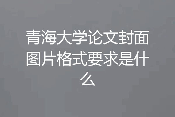 青海大学论文封面图片格式要求是什么