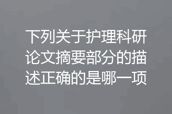 下列关于护理科研论文摘要部分的描述正确的是哪一项