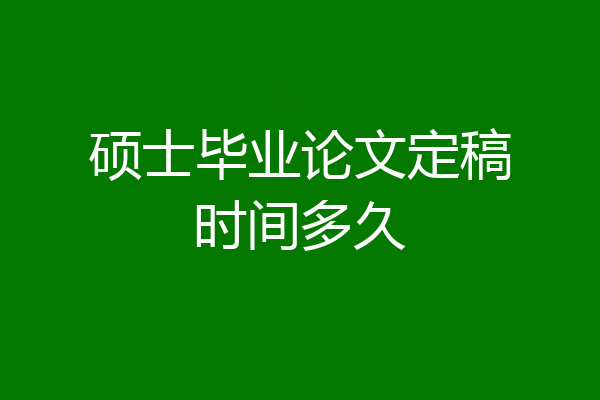 硕士毕业论文定稿时间多久