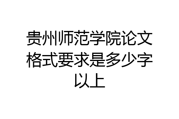 贵州师范学院论文格式要求是多少字以上