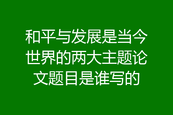 和平与发展是当今世界的两大主题论文题目是谁写的