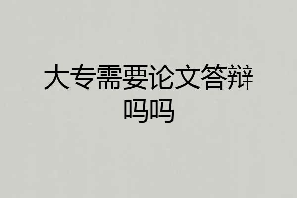大专需要论文答辩吗吗