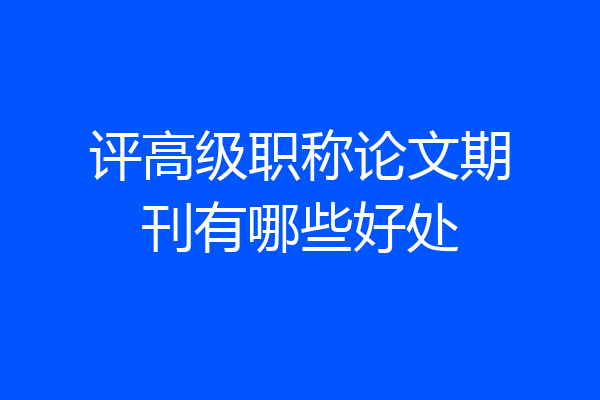 评高级职称论文期刊有哪些好处