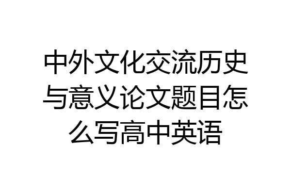 中外文化交流历史与意义论文题目怎么写高中英语