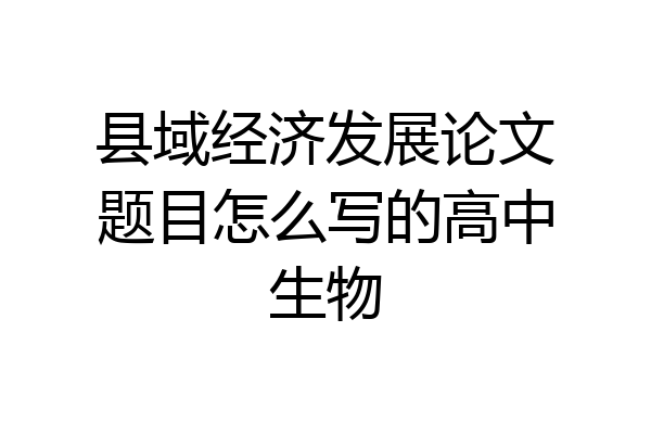 县域经济发展论文题目怎么写的高中生物