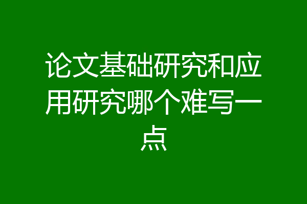 论文基础研究和应用研究哪个难写一点