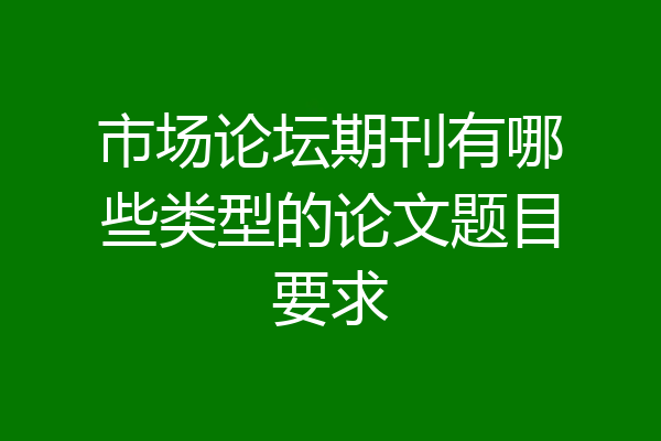 市场论坛期刊有哪些类型的论文题目要求
