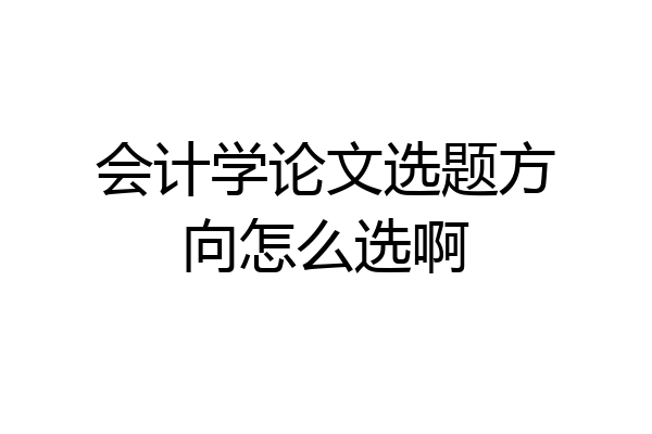 会计学论文选题方向怎么选啊