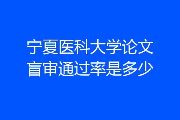 宁夏医科大学论文盲审通过率是多少