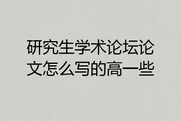研究生学术论坛论文怎么写的高一些
