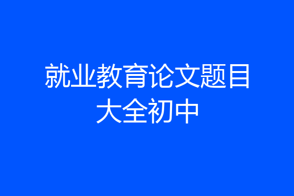 就业教育论文题目大全初中