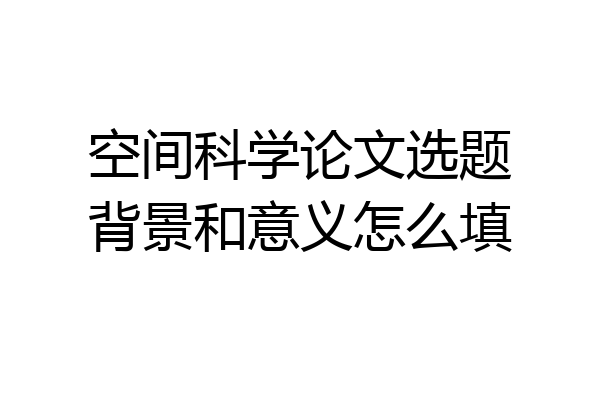 空间科学论文选题背景和意义怎么填