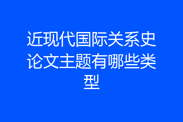 近现代国际关系史论文主题有哪些类型