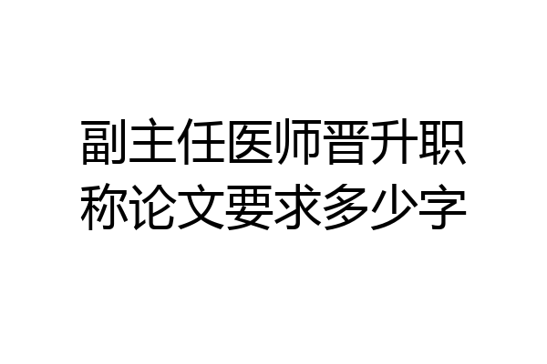 副主任医师晋升职称论文要求多少字