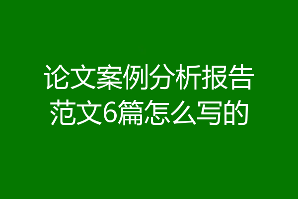 论文案例分析报告范文6篇怎么写的