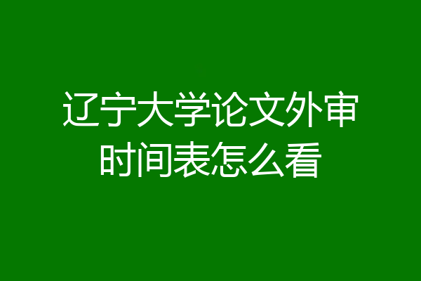 辽宁大学论文外审时间表怎么看