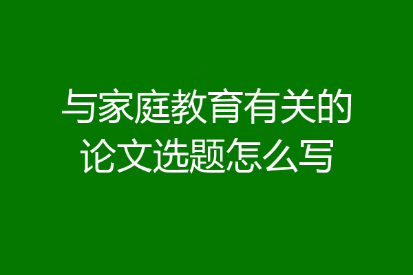 与家庭教育有关的论文选题怎么写