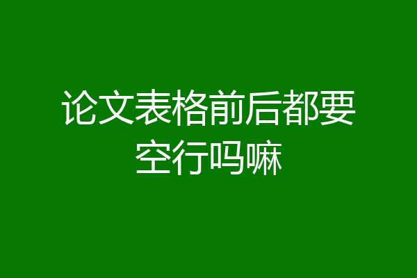 论文表格前后都要空行吗嘛