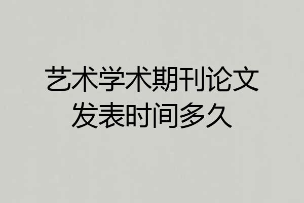 艺术学术期刊论文发表时间多久
