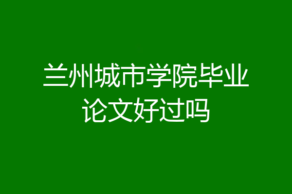 兰州城市学院毕业论文好过吗