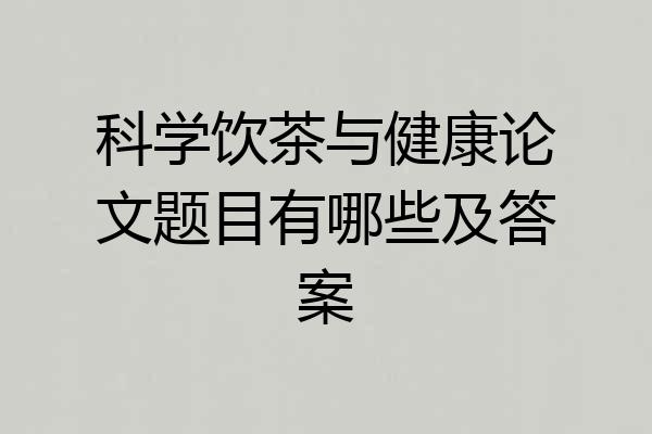 科学饮茶与健康论文题目有哪些及答案