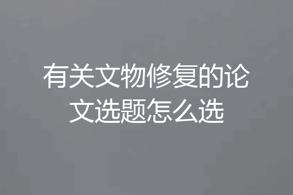 有关文物修复的论文选题怎么选