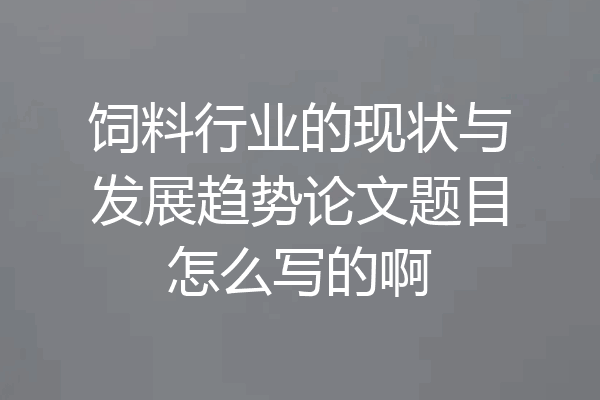 饲料行业的现状与发展趋势论文题目怎么写的啊