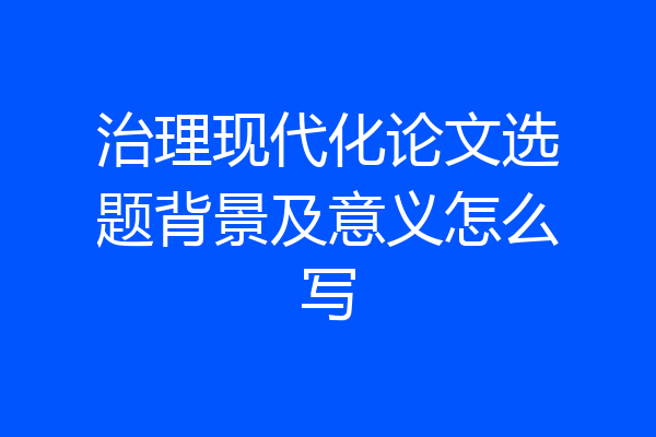 治理现代化论文选题背景及意义怎么写