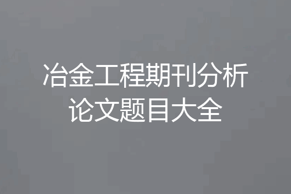 冶金工程期刊分析论文题目大全