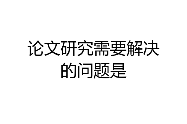 论文研究需要解决的问题是