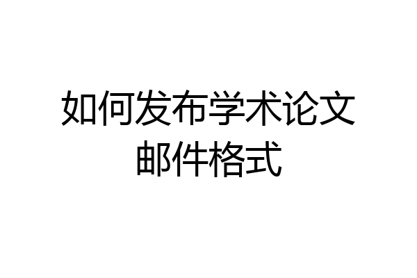 如何发布学术论文邮件格式
