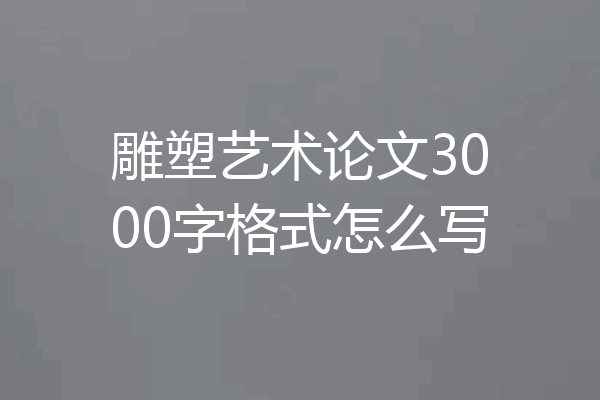雕塑艺术论文3000字格式怎么写