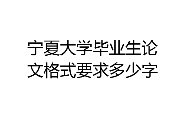 宁夏大学毕业生论文格式要求多少字