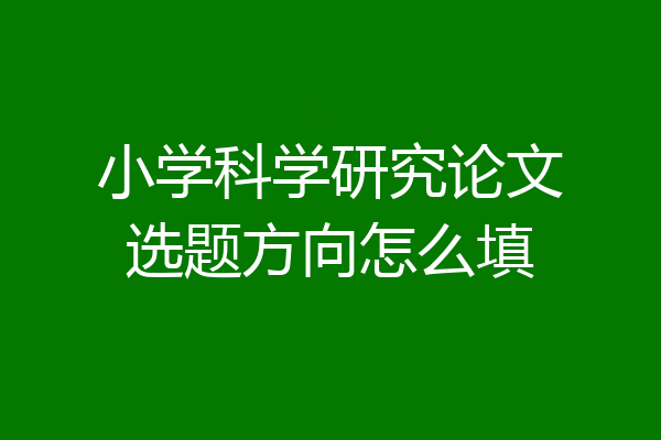 小学科学研究论文选题方向怎么填