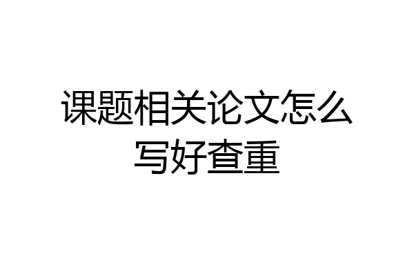 课题相关论文怎么写好查重