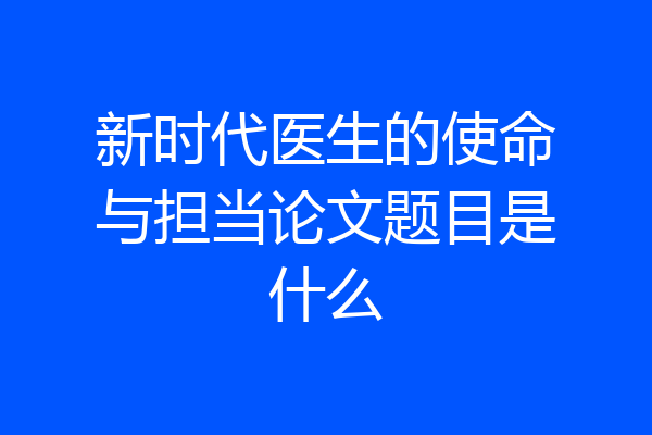 新时代医生的使命与担当论文题目是什么