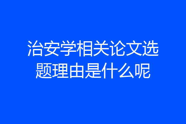 治安学相关论文选题理由是什么呢