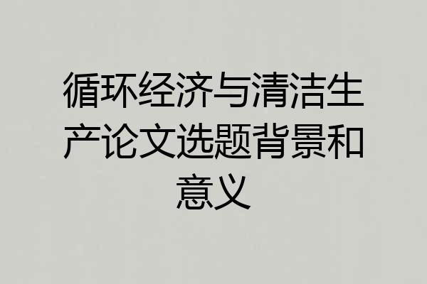 循环经济与清洁生产论文选题背景和意义