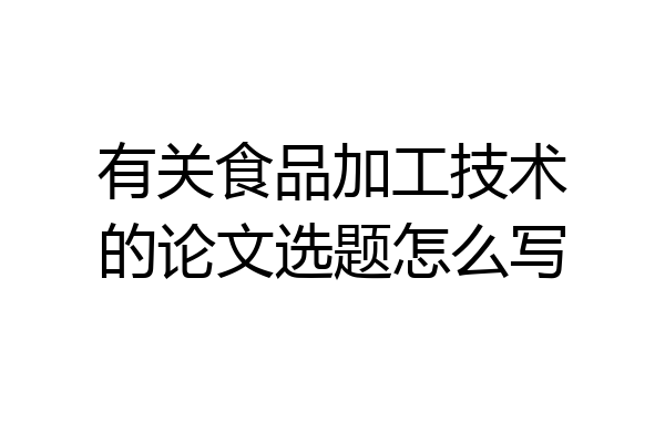 有关食品加工技术的论文选题怎么写