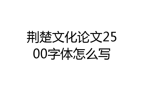 荆楚文化论文2500字体怎么写
