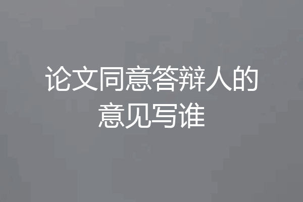 论文同意答辩人的意见写谁