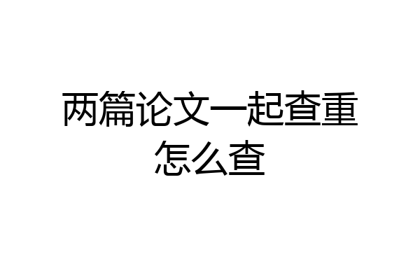 两篇论文一起查重怎么查