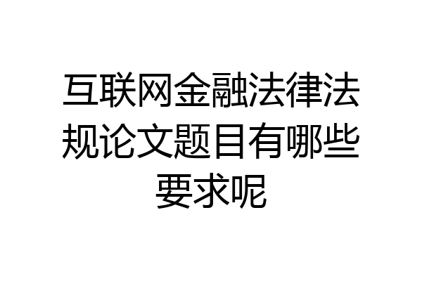 互联网金融法律法规论文题目有哪些要求呢