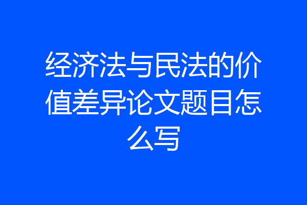 经济法与民法的价值差异论文题目怎么写