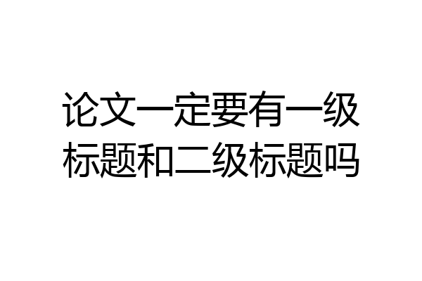 论文一定要有一级标题和二级标题吗
