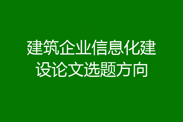 建筑企业信息化建设论文选题方向
