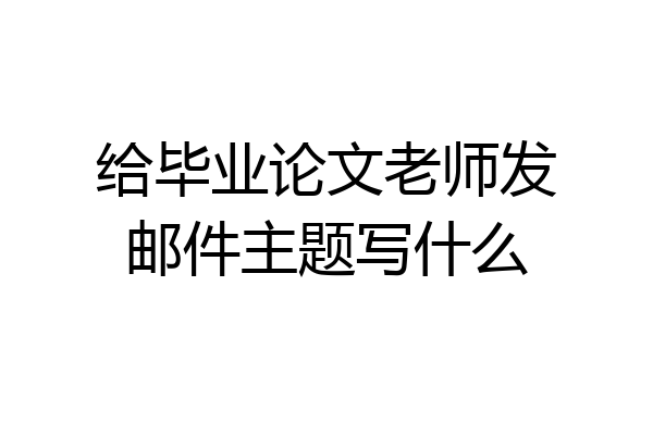给毕业论文老师发邮件主题写什么