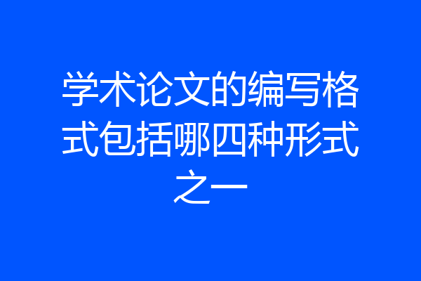 学术论文的编写格式包括哪四种形式之一