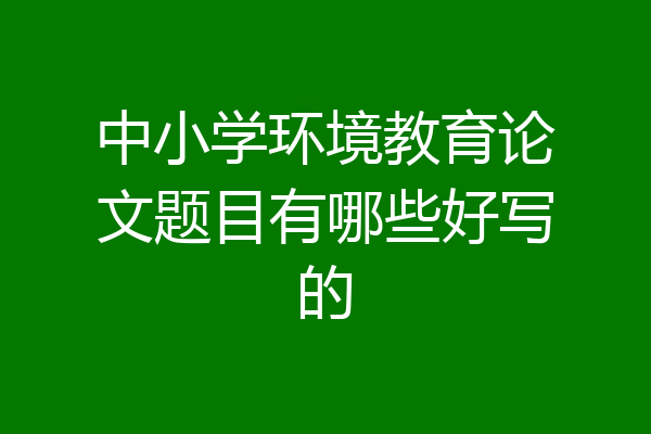 中小学环境教育论文题目有哪些好写的